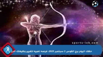 حظك اليوم برج القوس 2 سبتمبر 2025: فرصة ذهبية لتغيير وظيفتك الآن